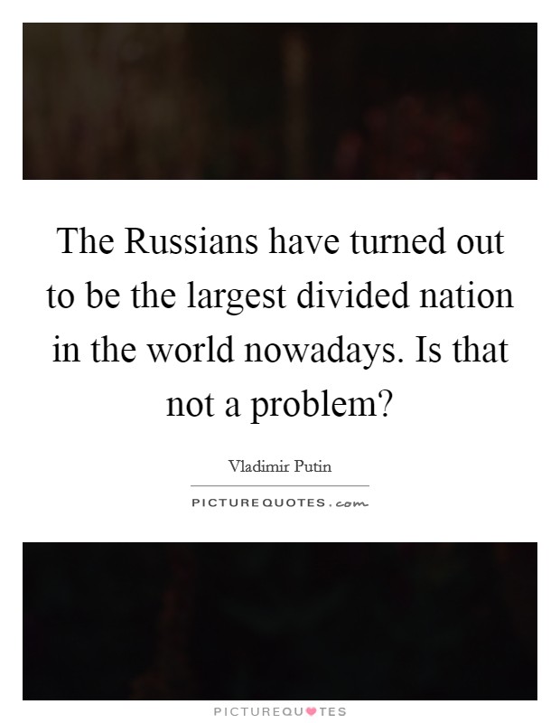 The Russians have turned out to be the largest divided nation in the world nowadays. Is that not a problem? Picture Quote #1