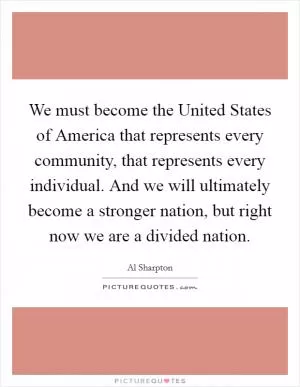 We must become the United States of America that represents every community, that represents every individual. And we will ultimately become a stronger nation, but right now we are a divided nation Picture Quote #1