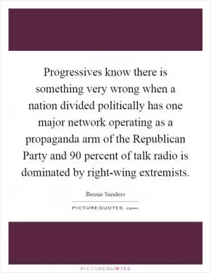 Progressives know there is something very wrong when a nation divided politically has one major network operating as a propaganda arm of the Republican Party and 90 percent of talk radio is dominated by right-wing extremists Picture Quote #1