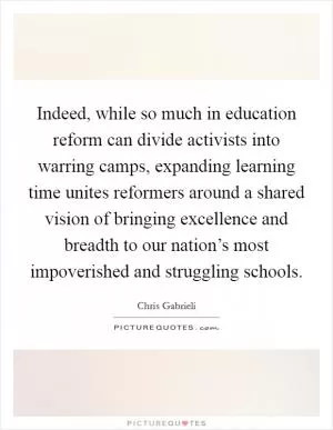 Indeed, while so much in education reform can divide activists into warring camps, expanding learning time unites reformers around a shared vision of bringing excellence and breadth to our nation’s most impoverished and struggling schools Picture Quote #1