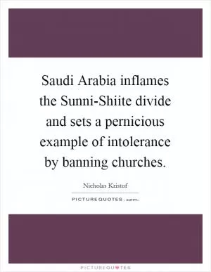Saudi Arabia inflames the Sunni-Shiite divide and sets a pernicious example of intolerance by banning churches Picture Quote #1