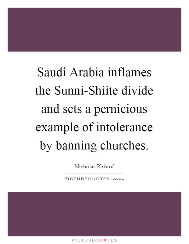 Saudi Arabia inflames the Sunni-Shiite divide and sets a pernicious example of intolerance by banning churches. Picture Quote #1