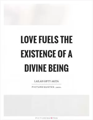 Love fuels the existence of a divine being Picture Quote #1