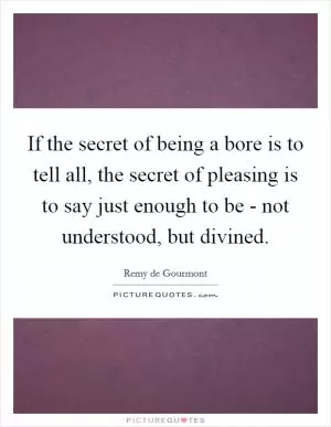 If the secret of being a bore is to tell all, the secret of pleasing is to say just enough to be - not understood, but divined Picture Quote #1