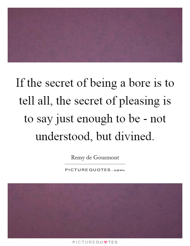 If the secret of being a bore is to tell all, the secret of pleasing is to say just enough to be - not understood, but divined. Picture Quote #1