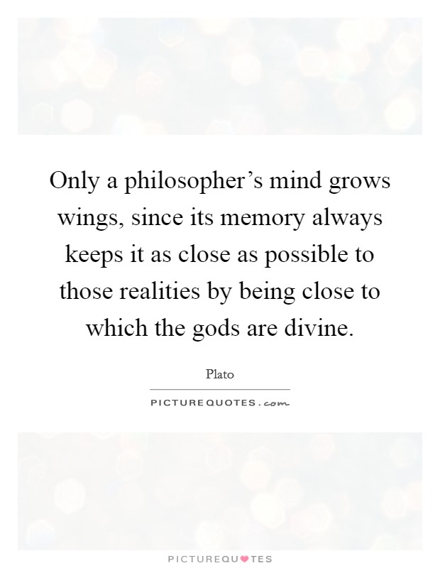 Only a philosopher's mind grows wings, since its memory always keeps it as close as possible to those realities by being close to which the gods are divine. Picture Quote #1