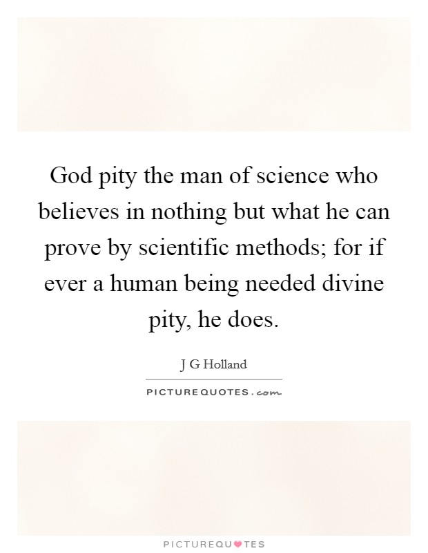 God pity the man of science who believes in nothing but what he can prove by scientific methods; for if ever a human being needed divine pity, he does Picture Quote #1