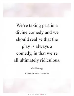 We’re taking part in a divine comedy and we should realise that the play is always a comedy, in that we’re all ultimately ridiculous Picture Quote #1