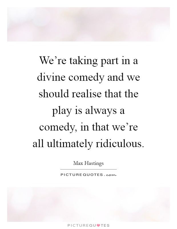 We're taking part in a divine comedy and we should realise that the play is always a comedy, in that we're all ultimately ridiculous. Picture Quote #1