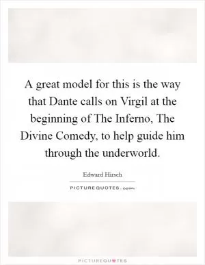 A great model for this is the way that Dante calls on Virgil at the beginning of The Inferno, The Divine Comedy, to help guide him through the underworld Picture Quote #1