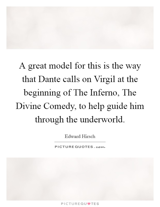 A great model for this is the way that Dante calls on Virgil at the beginning of The Inferno, The Divine Comedy, to help guide him through the underworld. Picture Quote #1
