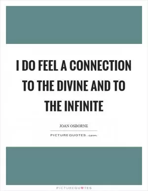 I do feel a connection to the divine and to the infinite Picture Quote #1