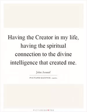 Having the Creator in my life, having the spiritual connection to the divine intelligence that created me Picture Quote #1
