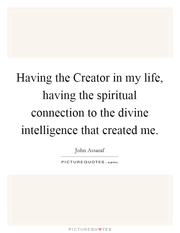 Having the Creator in my life, having the spiritual connection to the divine intelligence that created me. Picture Quote #1