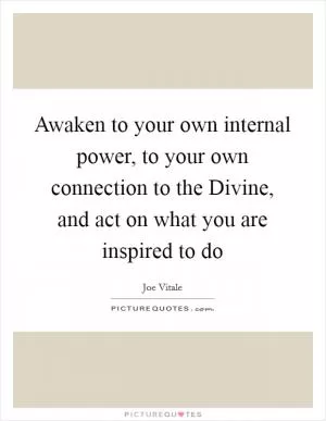 Awaken to your own internal power, to your own connection to the Divine, and act on what you are inspired to do Picture Quote #1