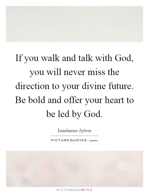 If you walk and talk with God, you will never miss the direction to your divine future. Be bold and offer your heart to be led by God. Picture Quote #1