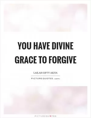 You have divine grace to forgive Picture Quote #1