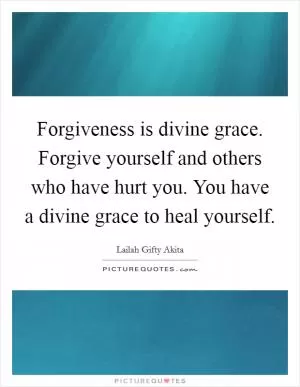 Forgiveness is divine grace. Forgive yourself and others who have hurt you. You have a divine grace to heal yourself Picture Quote #1