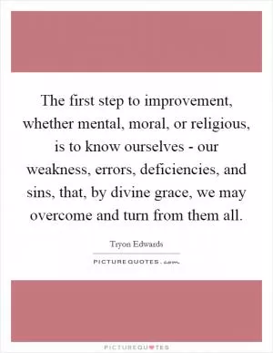 The first step to improvement, whether mental, moral, or religious, is to know ourselves - our weakness, errors, deficiencies, and sins, that, by divine grace, we may overcome and turn from them all Picture Quote #1