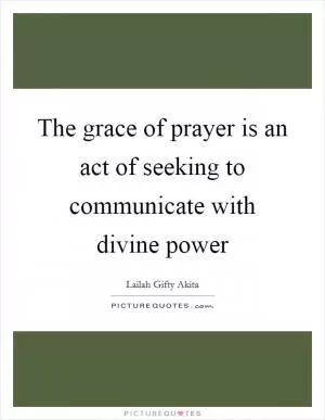 The grace of prayer is an act of seeking to communicate with divine power Picture Quote #1