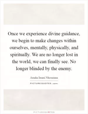 Once we experience divine guidance, we begin to make changes within ourselves, mentally, physically, and spiritually. We are no longer lost in the world, we can finally see. No longer blinded by the enemy Picture Quote #1