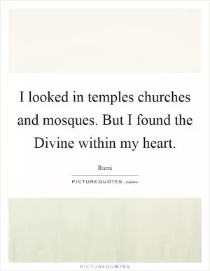 I looked in temples churches and mosques. But I found the Divine within my heart Picture Quote #1