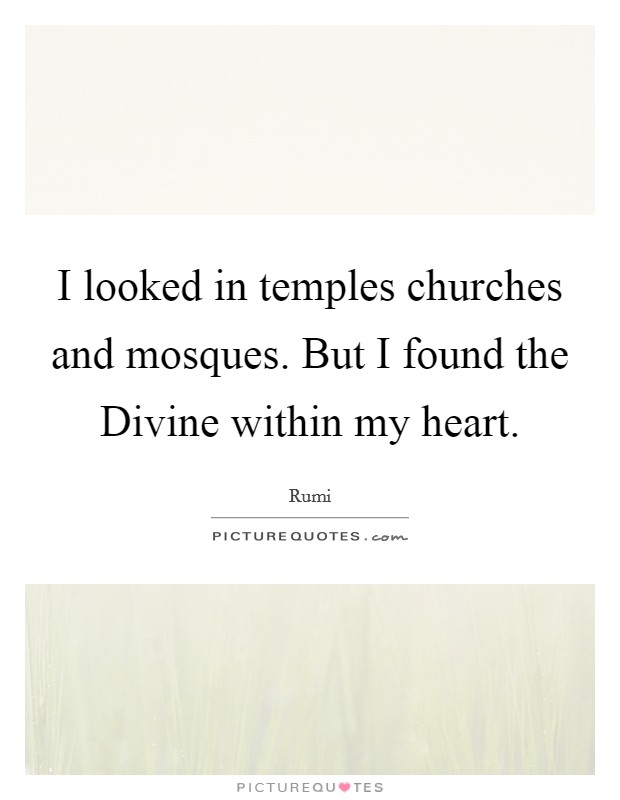 I looked in temples churches and mosques. But I found the Divine within my heart. Picture Quote #1
