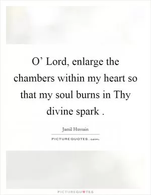 O’ Lord, enlarge the chambers within my heart so that my soul burns in Thy divine spark  Picture Quote #1