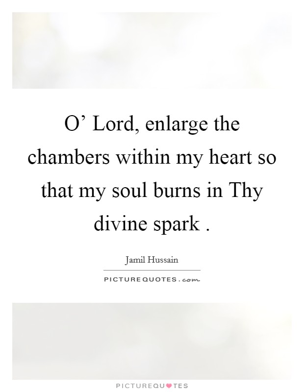 O' Lord, enlarge the chambers within my heart so that my soul burns in Thy divine spark . Picture Quote #1