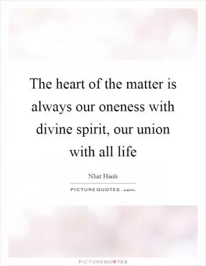 The heart of the matter is always our oneness with divine spirit, our union with all life Picture Quote #1