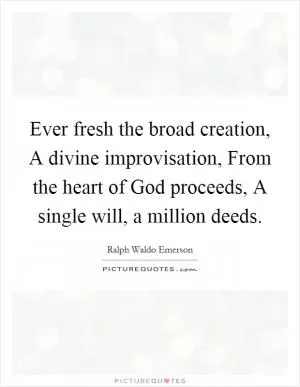 Ever fresh the broad creation, A divine improvisation, From the heart of God proceeds, A single will, a million deeds Picture Quote #1