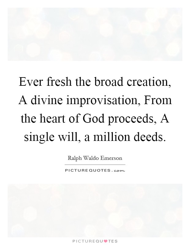 Ever fresh the broad creation, A divine improvisation, From the heart of God proceeds, A single will, a million deeds. Picture Quote #1