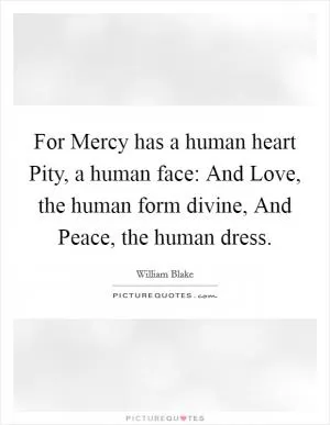 For Mercy has a human heart Pity, a human face: And Love, the human form divine, And Peace, the human dress Picture Quote #1