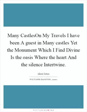 Many CastlesOn My Travels I have been A guest in Many castles Yet the Monument Which I Find Divine Is the oasis Where the heart And the silence Intertwine Picture Quote #1