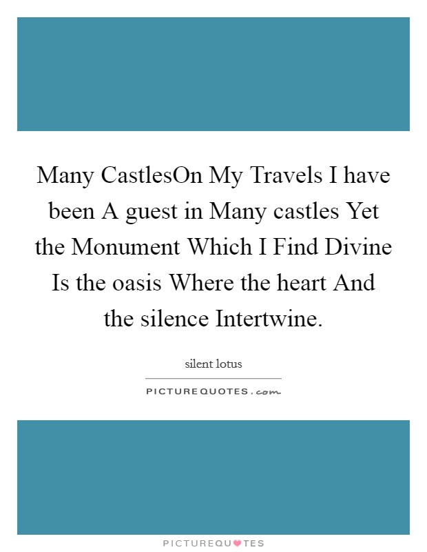 Many CastlesOn My Travels I have been A guest in Many castles Yet the Monument Which I Find Divine Is the oasis Where the heart And the silence Intertwine. Picture Quote #1