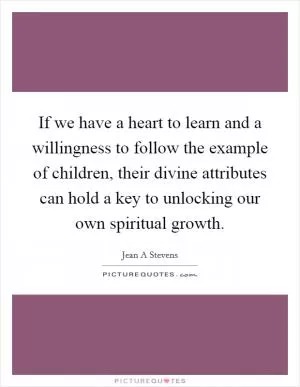 If we have a heart to learn and a willingness to follow the example of children, their divine attributes can hold a key to unlocking our own spiritual growth Picture Quote #1