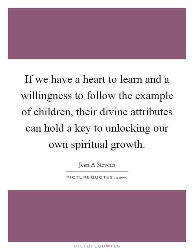 If we have a heart to learn and a willingness to follow the example of children, their divine attributes can hold a key to unlocking our own spiritual growth. Picture Quote #1