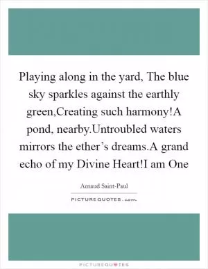 Playing along in the yard, The blue sky sparkles against the earthly green,Creating such harmony!A pond, nearby.Untroubled waters mirrors the ether’s dreams.A grand echo of my Divine Heart!I am One Picture Quote #1