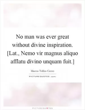 No man was ever great without divine inspiration. [Lat., Nemo vir magnus aliquo afflatu divino unquam fuit.] Picture Quote #1