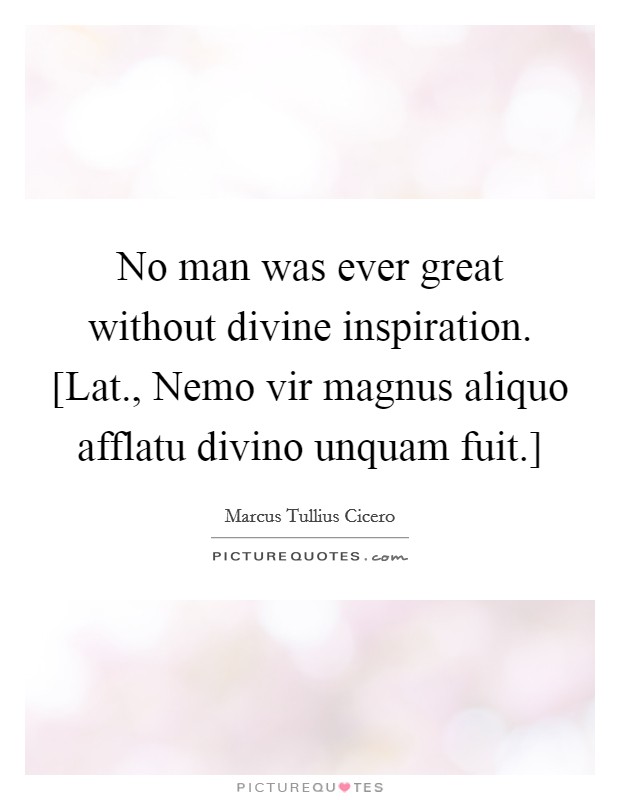 No man was ever great without divine inspiration. [Lat., Nemo vir magnus aliquo afflatu divino unquam fuit.] Picture Quote #1