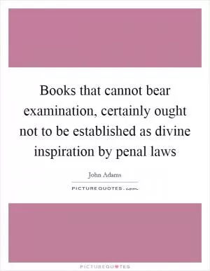 Books that cannot bear examination, certainly ought not to be established as divine inspiration by penal laws Picture Quote #1