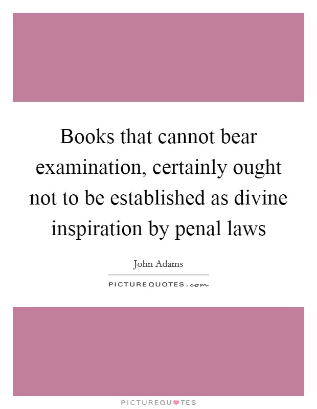 Books that cannot bear examination, certainly ought not to be established as divine inspiration by penal laws Picture Quote #1