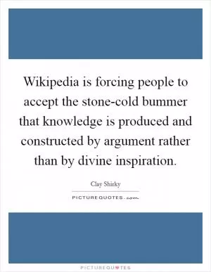 Wikipedia is forcing people to accept the stone-cold bummer that knowledge is produced and constructed by argument rather than by divine inspiration Picture Quote #1