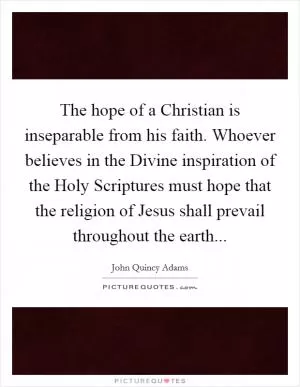 The hope of a Christian is inseparable from his faith. Whoever believes in the Divine inspiration of the Holy Scriptures must hope that the religion of Jesus shall prevail throughout the earth Picture Quote #1