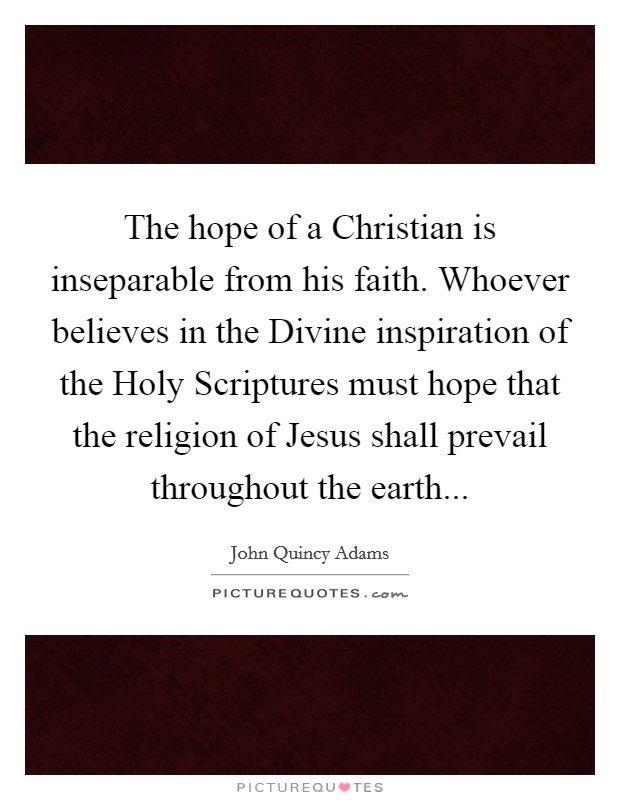 The hope of a Christian is inseparable from his faith. Whoever believes in the Divine inspiration of the Holy Scriptures must hope that the religion of Jesus shall prevail throughout the earth... Picture Quote #1