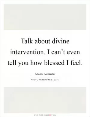 Talk about divine intervention. I can’t even tell you how blessed I feel Picture Quote #1