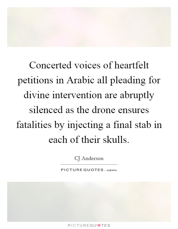 Concerted voices of heartfelt petitions in Arabic all pleading for divine intervention are abruptly silenced as the drone ensures fatalities by injecting a final stab in each of their skulls. Picture Quote #1