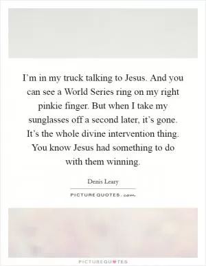 I’m in my truck talking to Jesus. And you can see a World Series ring on my right pinkie finger. But when I take my sunglasses off a second later, it’s gone. It’s the whole divine intervention thing. You know Jesus had something to do with them winning Picture Quote #1
