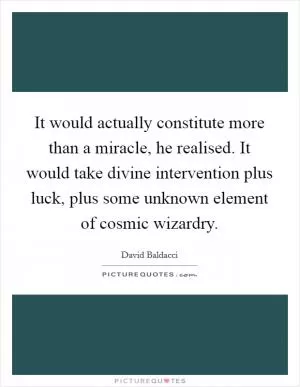 It would actually constitute more than a miracle, he realised. It would take divine intervention plus luck, plus some unknown element of cosmic wizardry Picture Quote #1