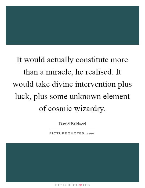 It would actually constitute more than a miracle, he realised. It would take divine intervention plus luck, plus some unknown element of cosmic wizardry. Picture Quote #1